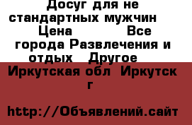 Досуг для не стандартных мужчин!!! › Цена ­ 5 000 - Все города Развлечения и отдых » Другое   . Иркутская обл.,Иркутск г.